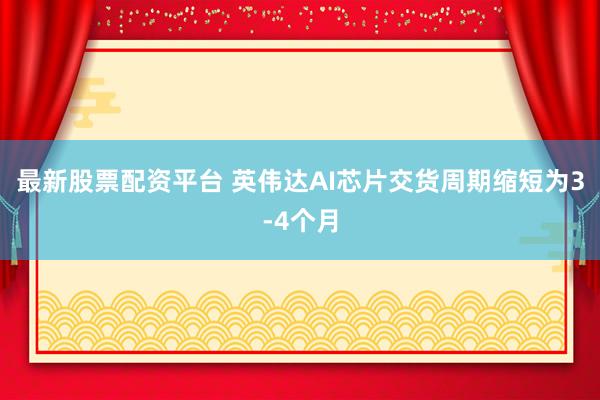 最新股票配资平台 英伟达AI芯片交货周期缩短为3-4个月