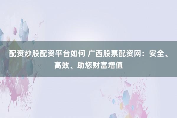 配资炒股配资平台如何 广西股票配资网：安全、高效、助您财富增值