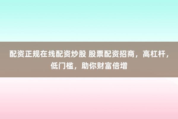 配资正规在线配资炒股 股票配资招商，高杠杆，低门槛，助你财富倍增