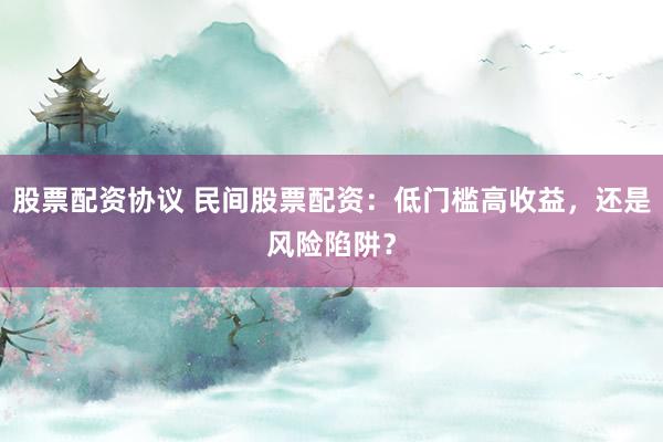 股票配资协议 民间股票配资：低门槛高收益，还是风险陷阱？