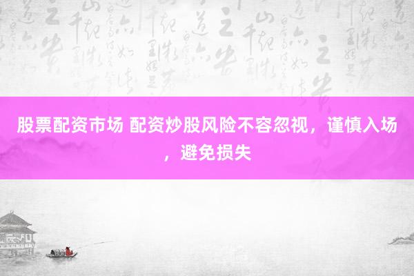 股票配资市场 配资炒股风险不容忽视，谨慎入场，避免损失