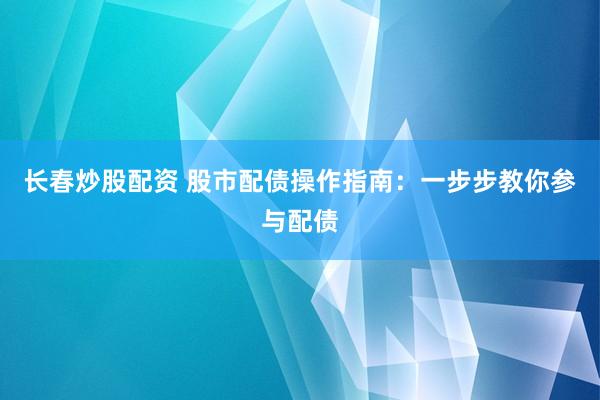 长春炒股配资 股市配债操作指南：一步步教你参与配债