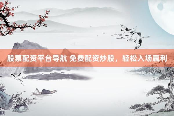 股票配资平台导航 免费配资炒股，轻松入场赢利
