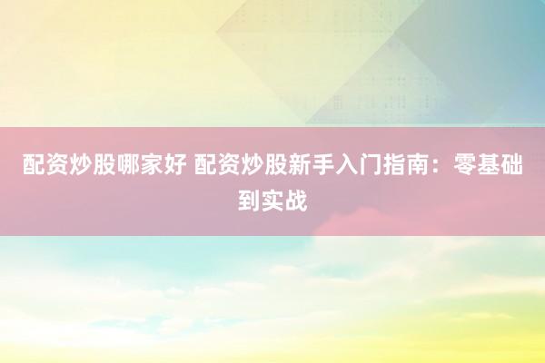 配资炒股哪家好 配资炒股新手入门指南：零基础到实战