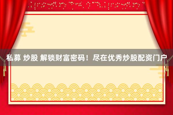 私募 炒股 解锁财富密码！尽在优秀炒股配资门户