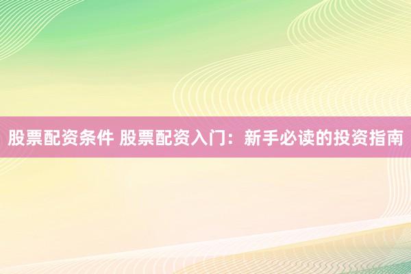 股票配资条件 股票配资入门：新手必读的投资指南