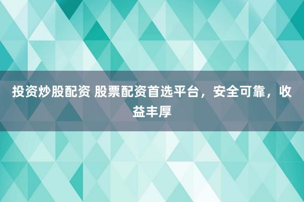 投资炒股配资 股票配资首选平台，安全可靠，收益丰厚