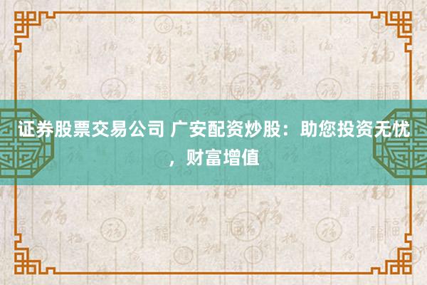 证券股票交易公司 广安配资炒股：助您投资无忧，财富增值