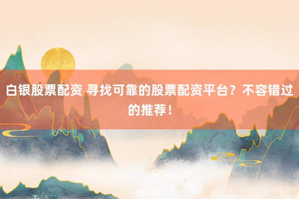 白银股票配资 寻找可靠的股票配资平台？不容错过的推荐！