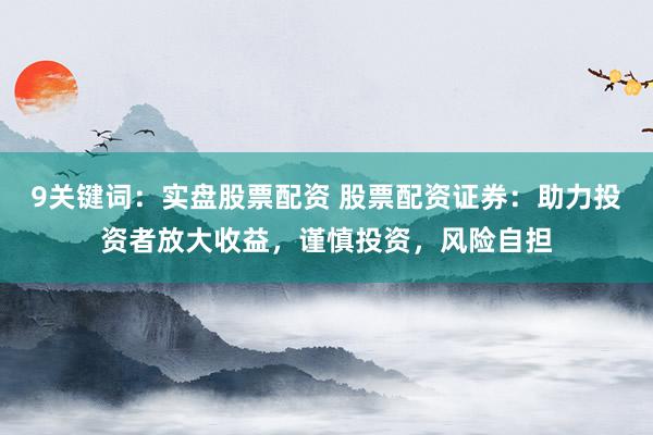 9关键词：实盘股票配资 股票配资证券：助力投资者放大收益，谨慎投资，风险自担