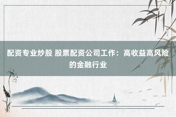 配资专业炒股 股票配资公司工作：高收益高风险的金融行业