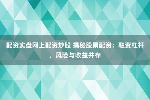 配资实盘网上配资炒股 揭秘股票配资：融资杠杆，风险与收益并存