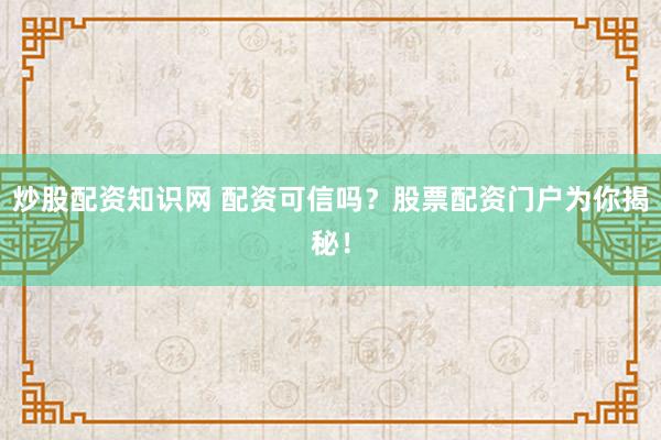 炒股配资知识网 配资可信吗？股票配资门户为你揭秘！