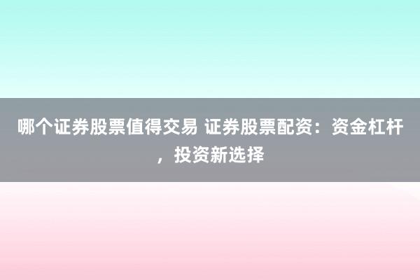 哪个证券股票值得交易 证券股票配资：资金杠杆，投资新选择