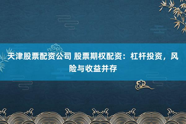 天津股票配资公司 股票期权配资：杠杆投资，风险与收益并存