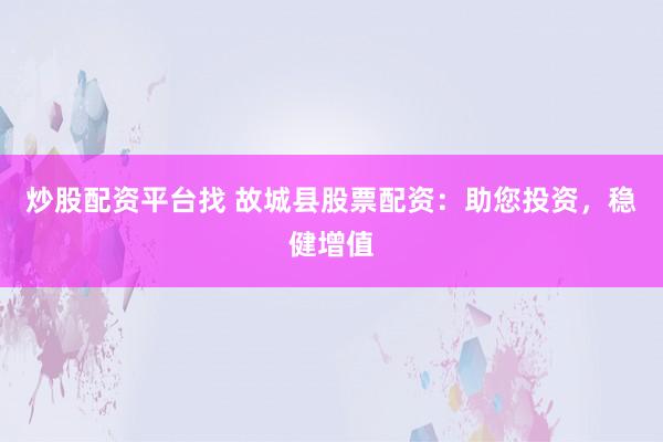 炒股配资平台找 故城县股票配资：助您投资，稳健增值