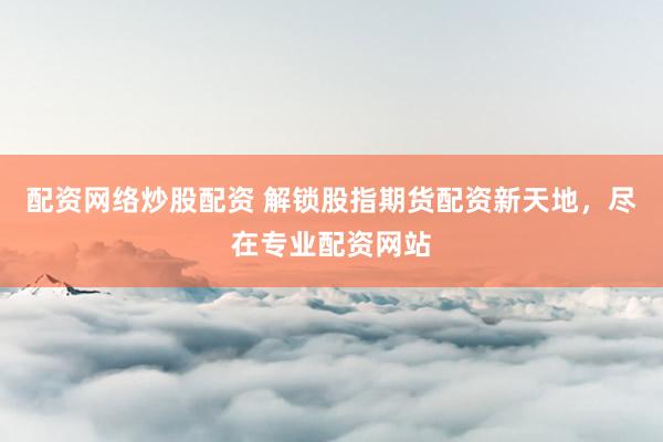 配资网络炒股配资 解锁股指期货配资新天地，尽在专业配资网站