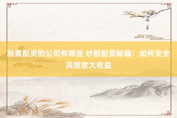 股票配资的公司有哪些 炒股配资秘籍：如何安全高效放大收益