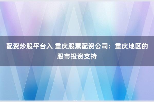 配资炒股平台入 重庆股票配资公司：重庆地区的股市投资支持