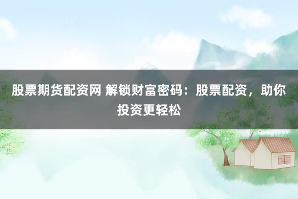 股票期货配资网 解锁财富密码：股票配资，助你投资更轻松