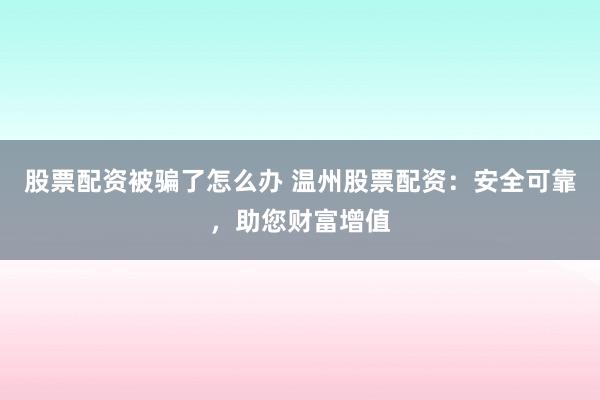 股票配资被骗了怎么办 温州股票配资：安全可靠，助您财富增值