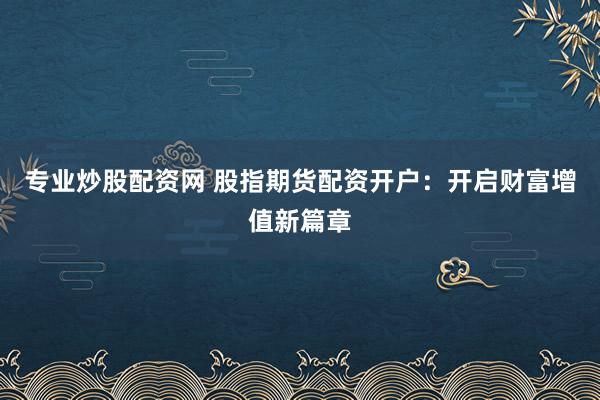 专业炒股配资网 股指期货配资开户：开启财富增值新篇章