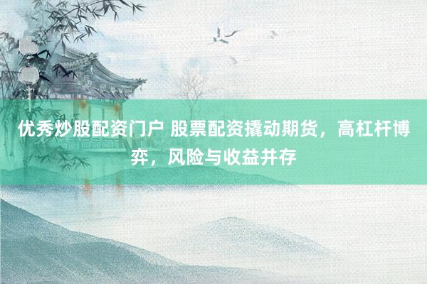 优秀炒股配资门户 股票配资撬动期货，高杠杆博弈，风险与收益并存