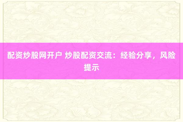 配资炒股网开户 炒股配资交流：经验分享，风险提示