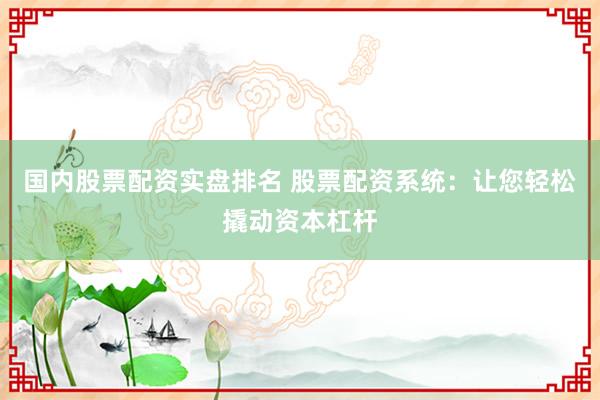国内股票配资实盘排名 股票配资系统：让您轻松撬动资本杠杆