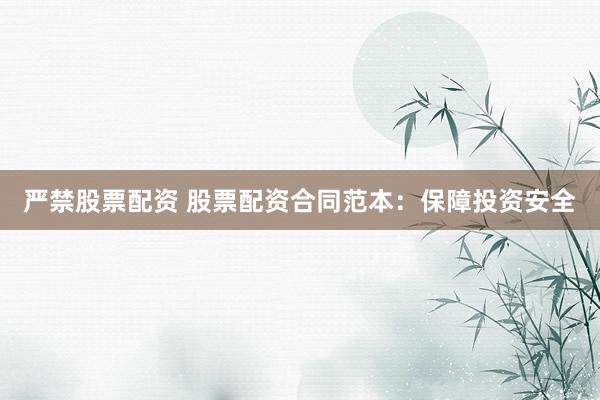 严禁股票配资 股票配资合同范本：保障投资安全