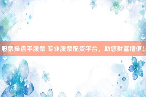 股票操盘手股票 专业股票配资平台，助您财富增值！