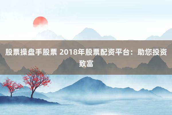股票操盘手股票 2018年股票配资平台：助您投资致富