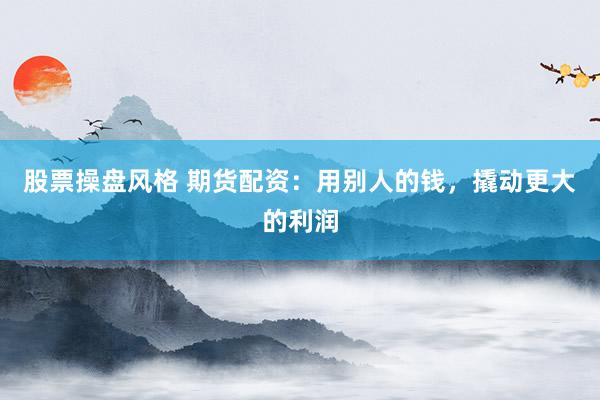 股票操盘风格 期货配资：用别人的钱，撬动更大的利润