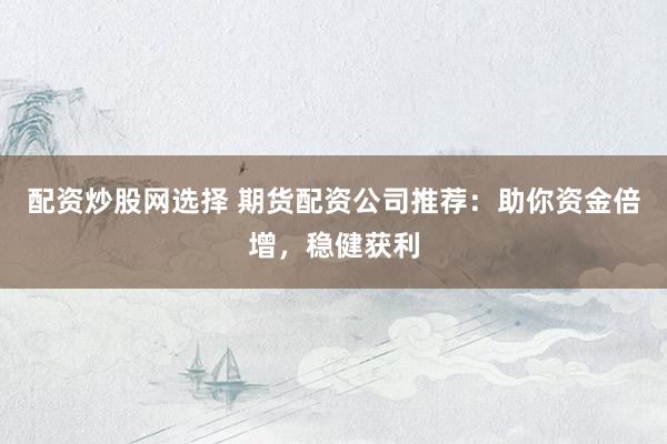 配资炒股网选择 期货配资公司推荐：助你资金倍增，稳健获利