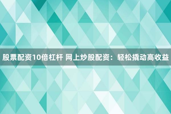 股票配资10倍杠杆 网上炒股配资：轻松撬动高收益