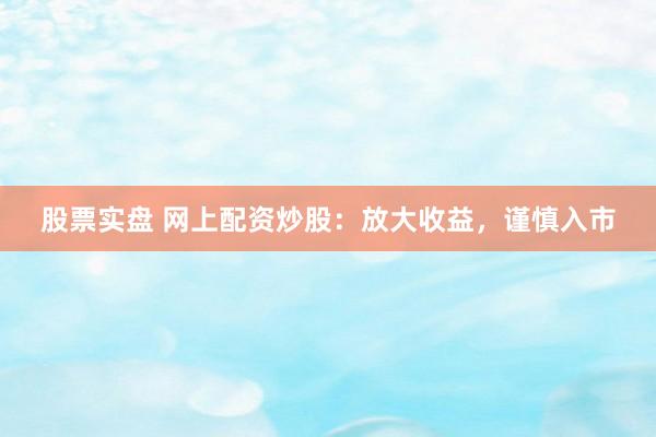 股票实盘 网上配资炒股：放大收益，谨慎入市