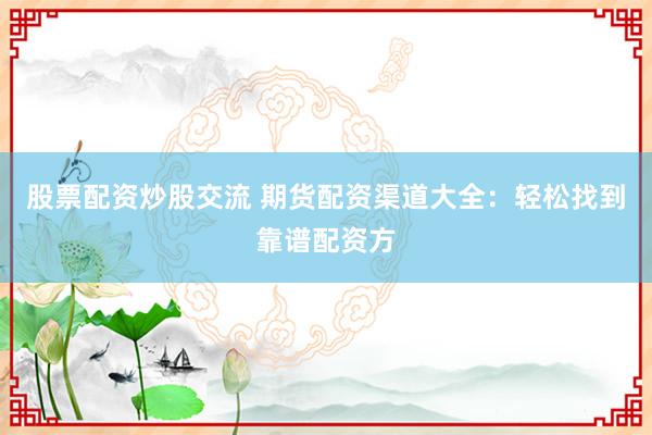 股票配资炒股交流 期货配资渠道大全：轻松找到靠谱配资方