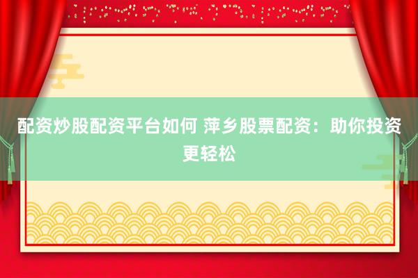 配资炒股配资平台如何 萍乡股票配资：助你投资更轻松