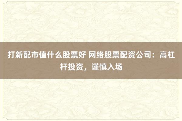 打新配市值什么股票好 网络股票配资公司：高杠杆投资，谨慎入场