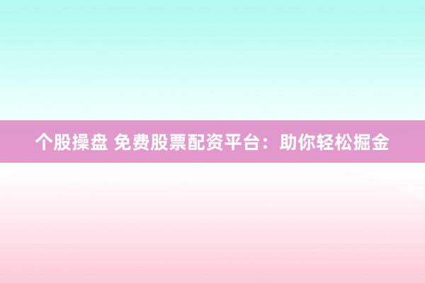 个股操盘 免费股票配资平台：助你轻松掘金