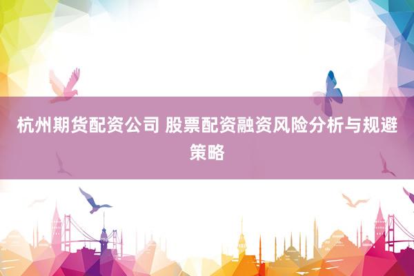 杭州期货配资公司 股票配资融资风险分析与规避策略