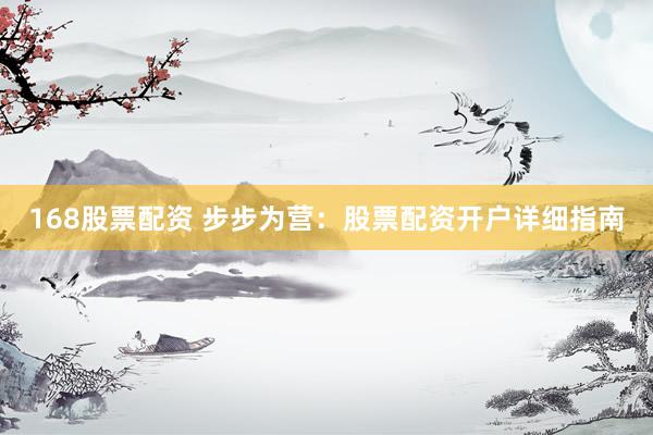 168股票配资 步步为营：股票配资开户详细指南