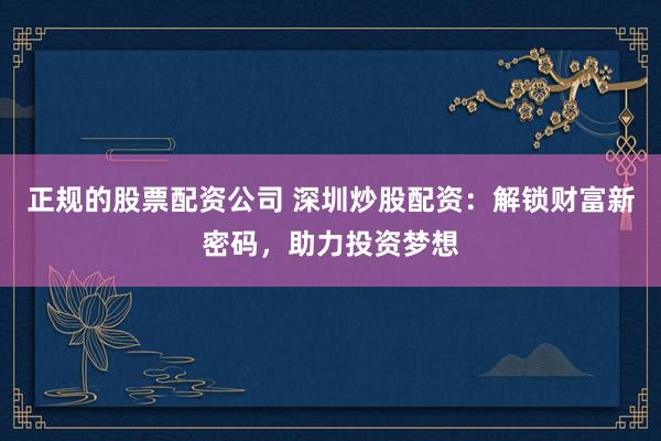 正规的股票配资公司 深圳炒股配资：解锁财富新密码，助力投资梦想
