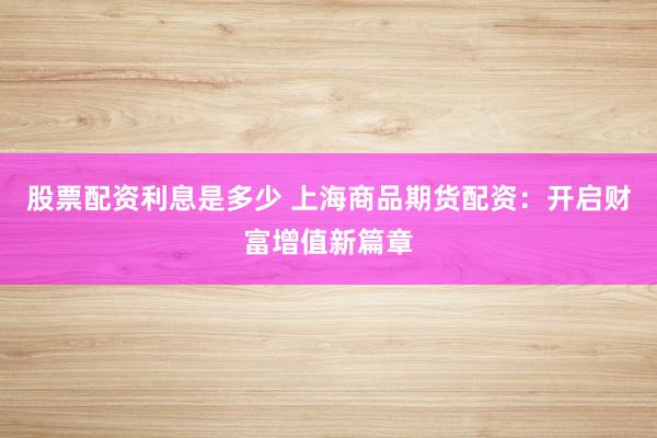 股票配资利息是多少 上海商品期货配资：开启财富增值新篇章