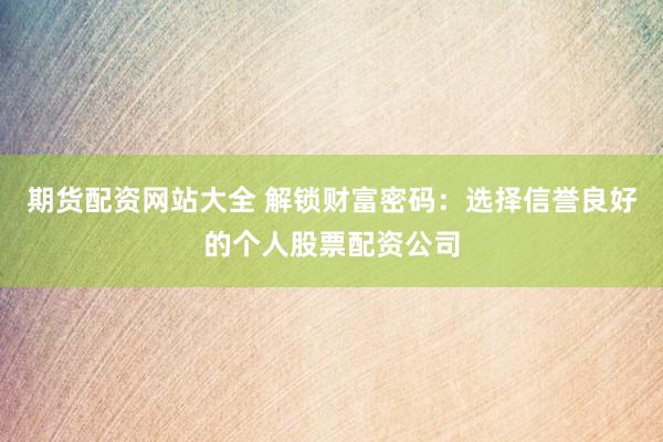 期货配资网站大全 解锁财富密码：选择信誉良好的个人股票配资公司