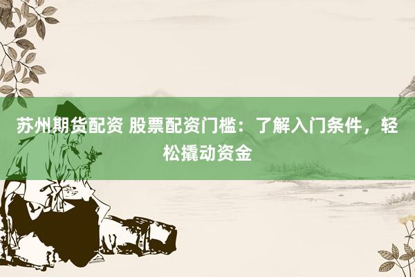 苏州期货配资 股票配资门槛：了解入门条件，轻松撬动资金