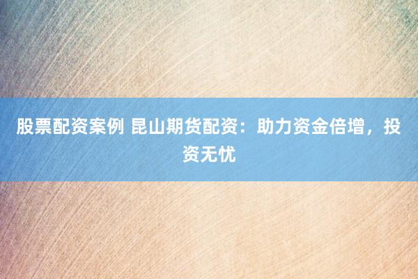 股票配资案例 昆山期货配资：助力资金倍增，投资无忧