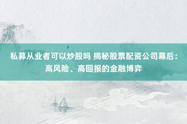 私募从业者可以炒股吗 揭秘股票配资公司幕后：高风险、高回报的金融博弈