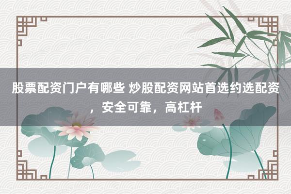 股票配资门户有哪些 炒股配资网站首选约选配资，安全可靠，高杠杆