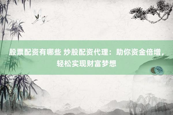 股票配资有哪些 炒股配资代理：助你资金倍增，轻松实现财富梦想